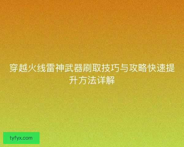 穿越火线雷神武器刷取技巧与攻略快速提升方法详解