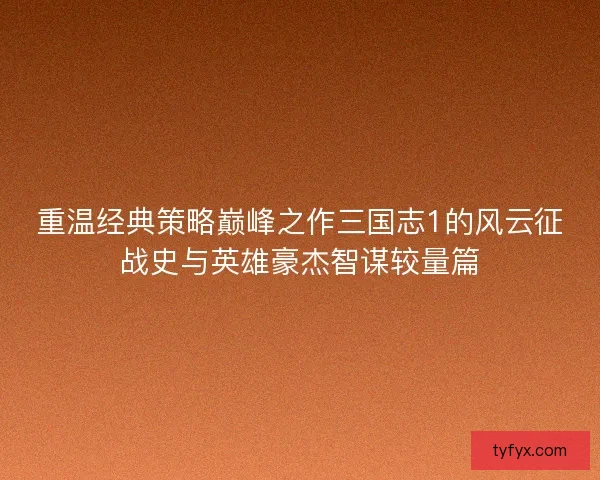 重温经典策略巅峰之作三国志1的风云征战史与英雄豪杰智谋较量篇