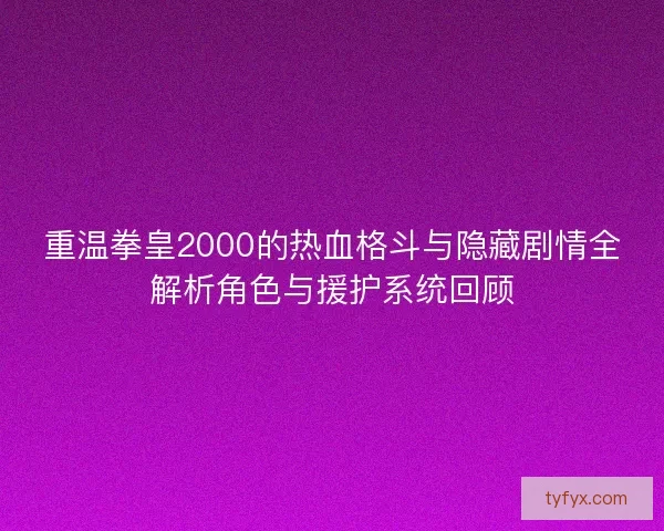 重温拳皇2000的热血格斗与隐藏剧情全解析角色与援护系统回顾