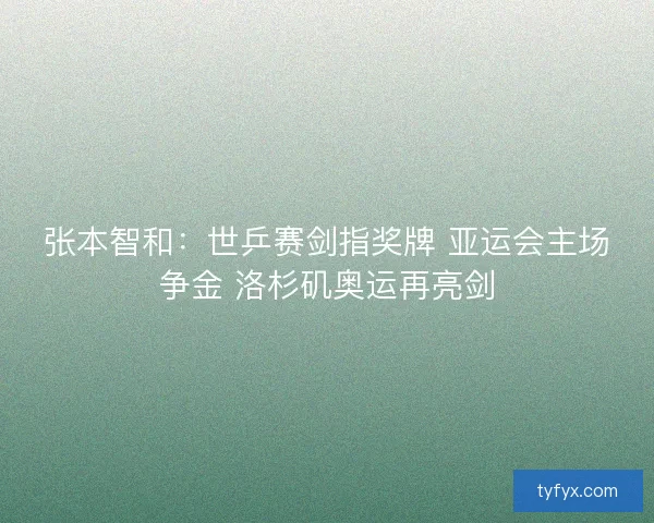 张本智和：世乒赛剑指奖牌 亚运会主场争金 洛杉矶奥运再亮剑