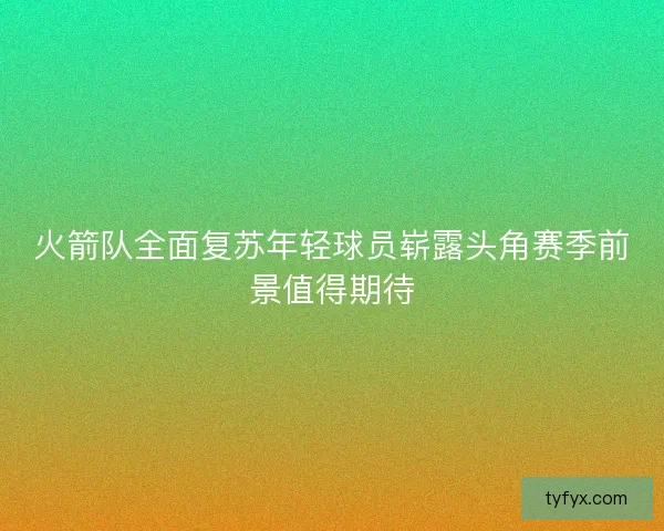 火箭队全面复苏年轻球员崭露头角赛季前景值得期待