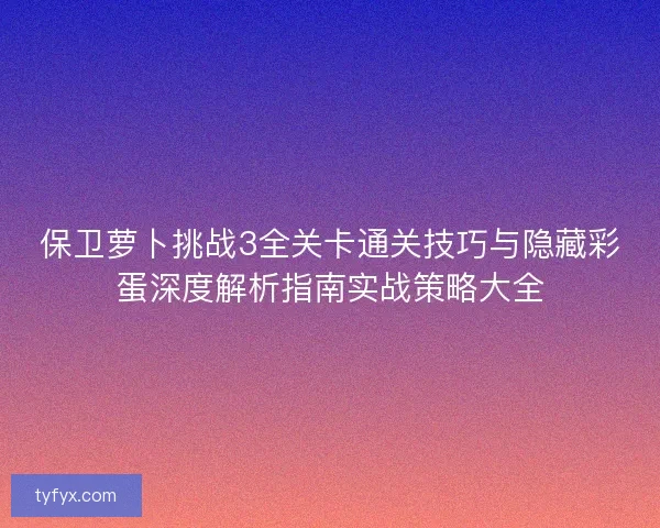 保卫萝卜挑战3全关卡通关技巧与隐藏彩蛋深度解析指南实战策略大全