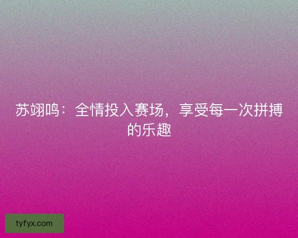 苏翊鸣：全情投入赛场，享受每一次拼搏的乐趣