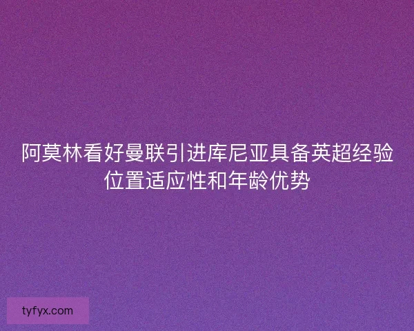 阿莫林看好曼联引进库尼亚具备英超经验位置适应性和年龄优势
