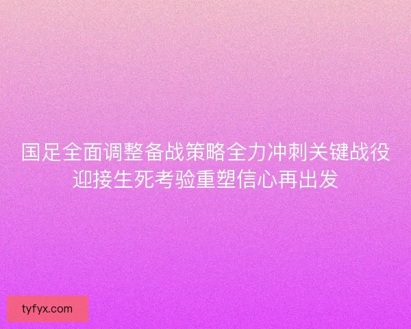 国足全面调整备战策略全力冲刺关键战役迎接生死考验重塑信心再出发