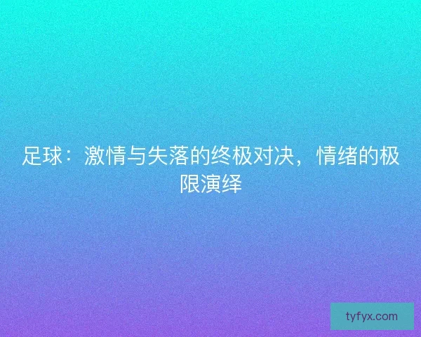 足球：激情与失落的终极对决，情绪的极限演绎