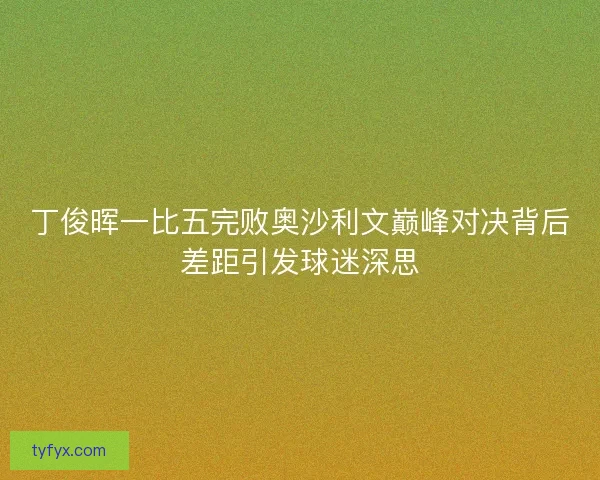 丁俊晖一比五完败奥沙利文巅峰对决背后差距引发球迷深思